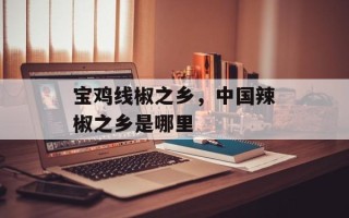宝鸡线椒之乡，中国辣椒之乡是哪里