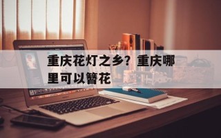 重庆花灯之乡？重庆哪里可以簪花