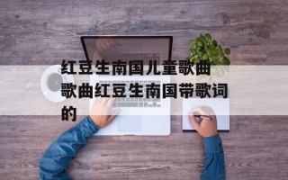 红豆生南国儿童歌曲 歌曲红豆生南国带歌词的