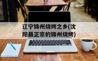 辽宁锦州烧烤之乡(沈阳最正宗的锦州烧烤)