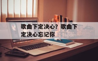 歌曲下定决心？歌曲下定决心忘记你