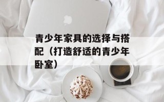 青少年家具的选择与搭配（打造舒适的青少年卧室）