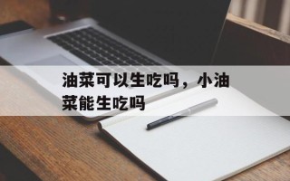 油菜可以生吃吗，小油菜能生吃吗
