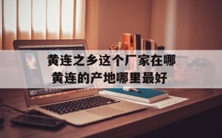 黄连之乡这个厂家在哪 黄连的产地哪里最好