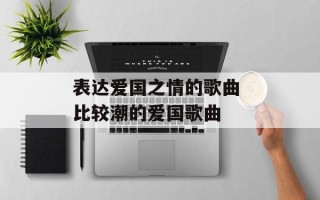 表达爱国之情的歌曲 比较潮的爱国歌曲