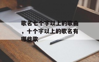 歌名七个字以上的歌曲，十个字以上的歌名有哪些歌