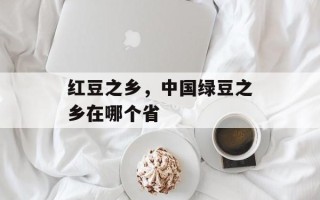 红豆之乡，中国绿豆之乡在哪个省