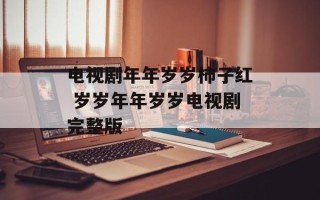电视剧年年岁岁柿子红 岁岁年年岁岁电视剧完整版