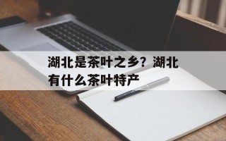 湖北是茶叶之乡？湖北有什么茶叶特产
