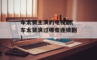 车太贤主演的电视剧(车太贤演过哪些连续剧)