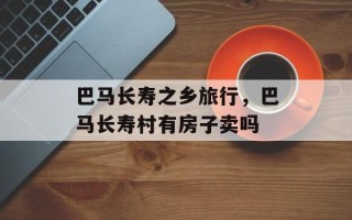 巴马长寿之乡旅行，巴马长寿村有房子卖吗