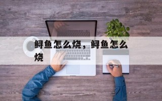 鲟鱼怎么烧，鲟鱼怎么烧
