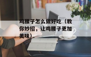 鸡腰子怎么做好吃（教你妙招，让鸡腰子更加美味）