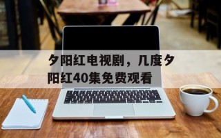 夕阳红电视剧，几度夕阳红40集免费观看