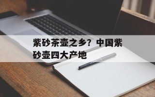 紫砂茶壶之乡？中国紫砂壶四大产地