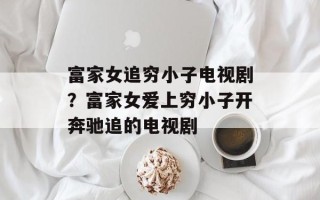 富家女追穷小子电视剧？富家女爱上穷小子开奔驰追的电视剧