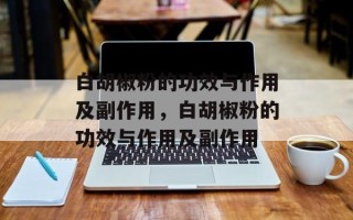 白胡椒粉的功效与作用及副作用，白胡椒粉的功效与作用及副作用