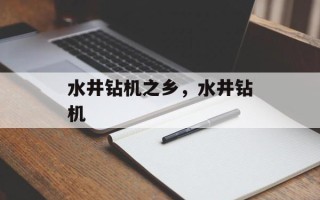 水井钻机之乡，水井钻机