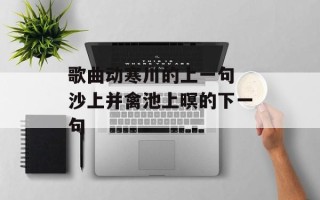 歌曲动寒川的上一句 沙上并禽池上暝的下一句