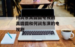 何润东高圆圆电视剧 高圆圆和何润东演的电视剧