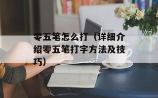 零五笔怎么打（详细介绍零五笔打字方法及技巧）