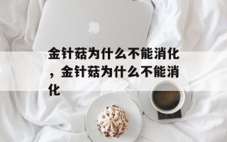 金针菇为什么不能消化，金针菇为什么不能消化