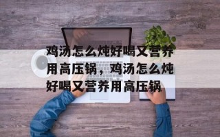 鸡汤怎么炖好喝又营养用高压锅，鸡汤怎么炖好喝又营养用高压锅