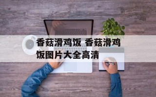 香菇滑鸡饭 香菇滑鸡饭图片大全高清