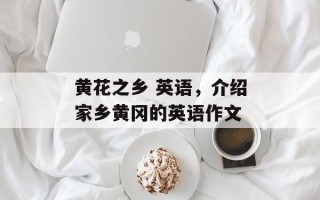 黄花之乡 英语，介绍家乡黄冈的英语作文