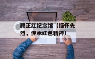 顾正红纪念馆（缅怀先烈，传承红色精神）