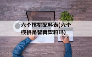 六个核桃配料表(六个核桃是智商饮料吗)