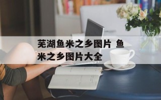 芜湖鱼米之乡图片 鱼米之乡图片大全