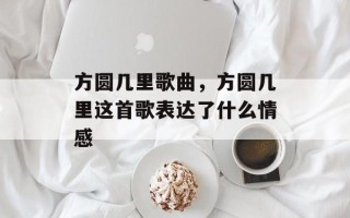 方圆几里歌曲，方圆几里这首歌表达了什么情感