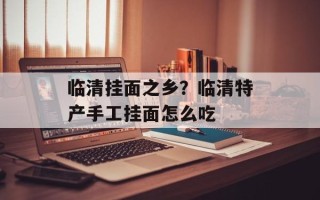 临清挂面之乡？临清特产手工挂面怎么吃