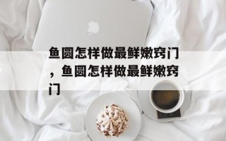 鱼圆怎样做最鲜嫩窍门，鱼圆怎样做最鲜嫩窍门