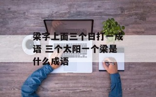 梁字上面三个日打一成语 三个太阳一个梁是什么成语