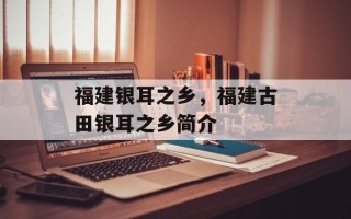 福建银耳之乡，福建古田银耳之乡简介