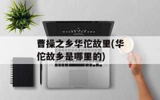 曹操之乡华佗故里(华佗故乡是哪里的)