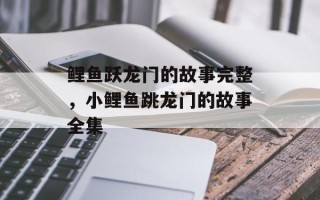 鲤鱼跃龙门的故事完整，小鲤鱼跳龙门的故事全集