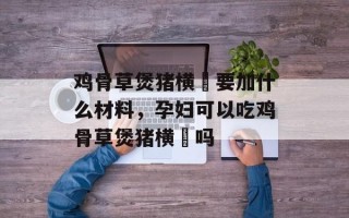 鸡骨草煲猪横脷要加什么材料，孕妇可以吃鸡骨草煲猪横脷吗