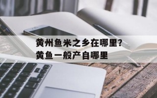 黄州鱼米之乡在哪里？黄鱼一般产自哪里