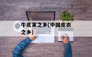 牛皮革之乡(中国皮衣之乡)