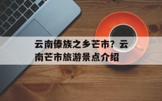云南傣族之乡芒市？云南芒市旅游景点介绍