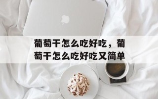 葡萄干怎么吃好吃，葡萄干怎么吃好吃又简单