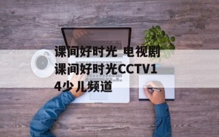 课间好时光 电视剧 课间好时光CCTV14少儿频道