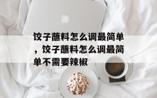 饺子蘸料怎么调最简单，饺子蘸料怎么调最简单不需要辣椒