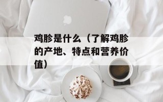 鸡胗是什么（了解鸡胗的产地、特点和营养价值）