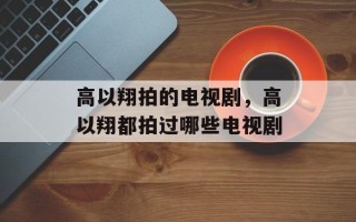 高以翔拍的电视剧，高以翔都拍过哪些电视剧