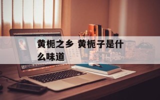 黄栀之乡 黄栀子是什么味道