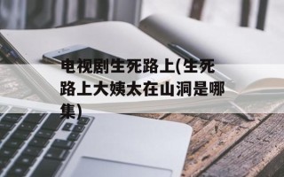 电视剧生死路上(生死路上大姨太在山洞是哪集)